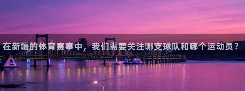 在新疆的体育赛事中，我们需要关注哪支球队和哪个运动员？